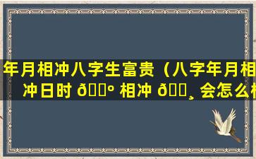 年月相冲八字生富贵（八字年月相冲日时 🐺 相冲 🕸 会怎么样）